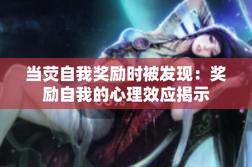 当荧自我奖励时被发现：奖励自我的心理效应揭示