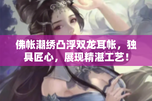 佛帐潮绣凸浮双龙耳帐，独具匠心，展现精湛工艺！