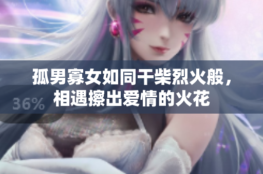 孤男寡女如同干柴烈火般，相遇擦出爱情的火花