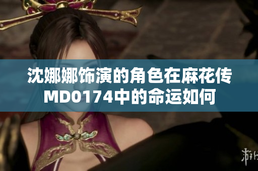 沈娜娜饰演的角色在麻花传MD0174中的命运如何