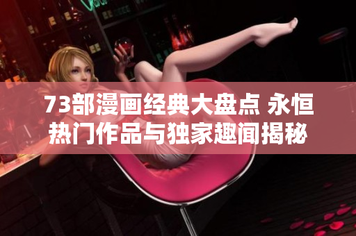 73部漫画经典大盘点 永恒热门作品与独家趣闻揭秘