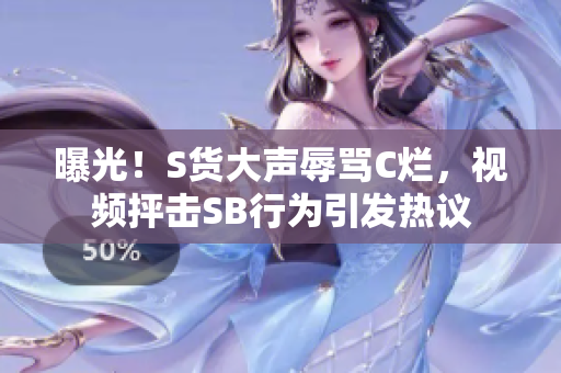 曝光！S货大声辱骂C烂，视频抨击SB行为引发热议
