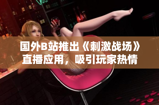 国外B站推出《刺激战场》直播应用，吸引玩家热情