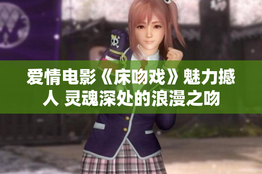 爱情电影《床吻戏》魅力撼人 灵魂深处的浪漫之吻