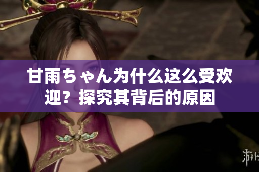 甘雨ちゃん为什么这么受欢迎？探究其背后的原因