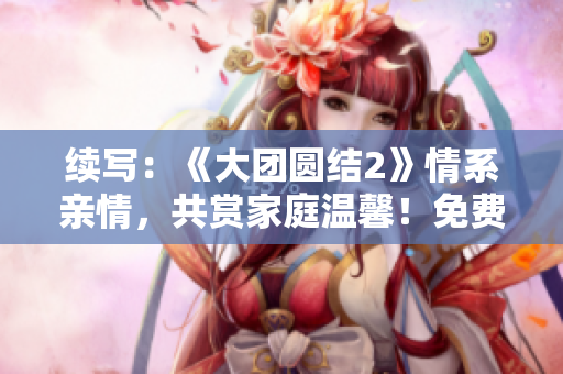 续写：《大团圆结2》情系亲情，共赏家庭温馨！免费畅读！