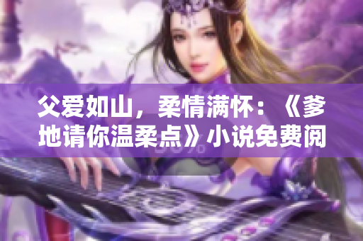 父爱如山，柔情满怀：《爹地请你温柔点》小说免费阅读