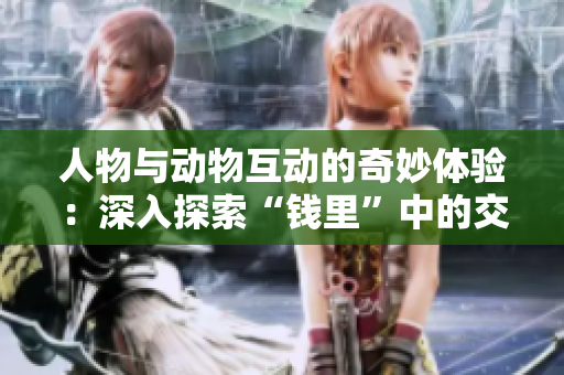 人物与动物互动的奇妙体验：深入探索“钱里”中的交流