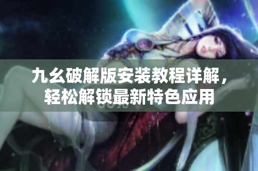 九幺破解版安装教程详解，轻松解锁最新特色应用