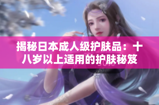 揭秘日本成人级护肤品：十八岁以上适用的护肤秘笈