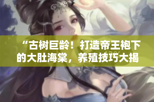 “古树巨龄！打造帝王袍下的大肚海棠，养殖技巧大揭秘！”