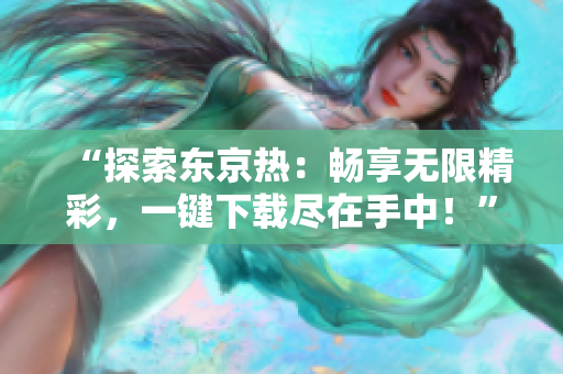 “探索东京热：畅享无限精彩，一键下载尽在手中！”
