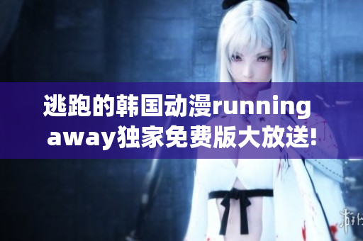 逃跑的韩国动漫running away独家免费版大放送!