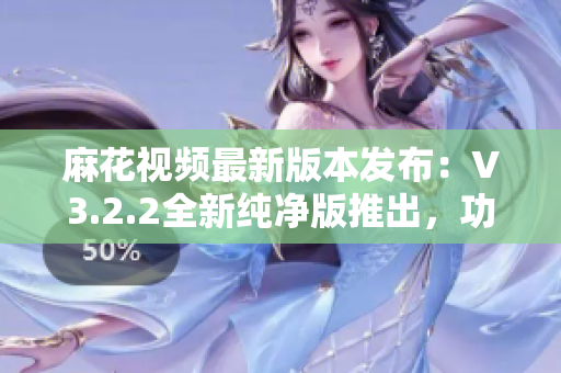 麻花视频最新版本发布：V3.2.2全新纯净版推出，功能升级快人一步