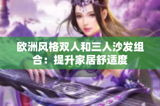 欧洲风格双人和三人沙发组合：提升家居舒适度