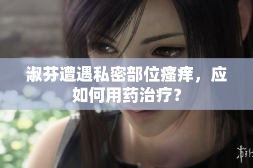淑芬遭遇私密部位瘙痒，应如何用药治疗？