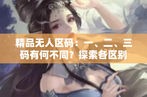 精品无人区码：一、二、三码有何不同？探索各区别