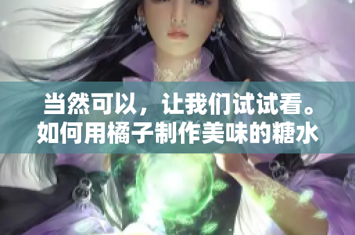 当然可以，让我们试试看。如何用橘子制作美味的糖水？