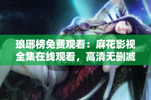 琅琊榜免费观看：麻花影视全集在线观看，高清无删减，剧情精彩，追剧指南！