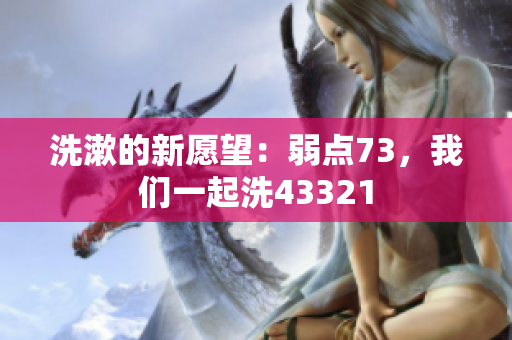 洗漱的新愿望：弱点73，我们一起洗43321