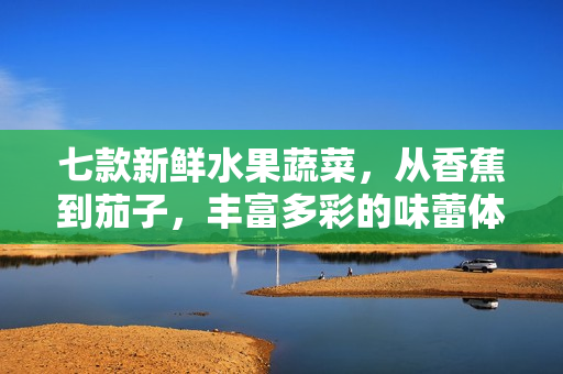 七款新鲜水果蔬菜，从香蕉到茄子，丰富多彩的味蕾体验等你来探索！