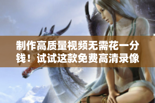 制作高质量视频无需花一分钱！试试这款免费高清录像工具软件
