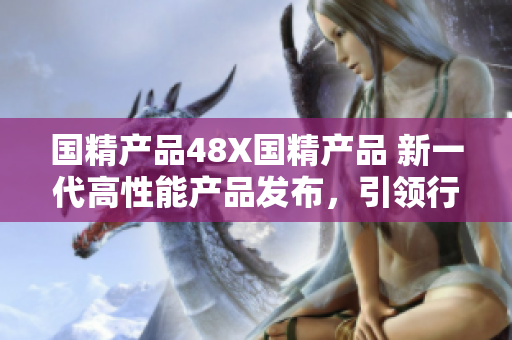 国精产品48X国精产品 新一代高性能产品发布，引领行业潮流