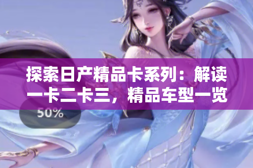 探索日产精品卡系列：解读一卡二卡三，精品车型一览