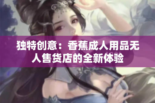 独特创意：香蕉成人用品无人售货店的全新体验