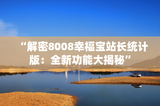 “解密8008幸福宝站长统计版：全新功能大揭秘”