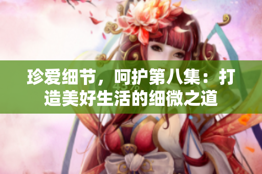 珍爱细节，呵护第八集：打造美好生活的细微之道