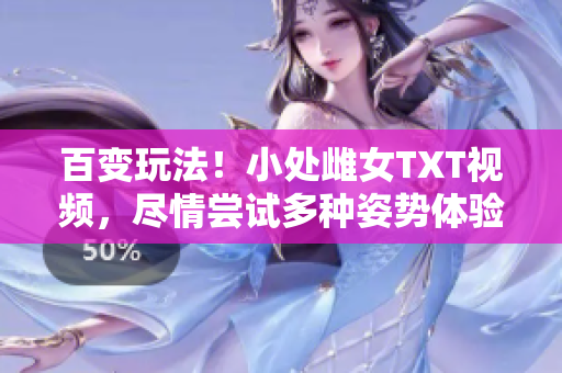 百变玩法！小处雌女TXT视频，尽情尝试多种姿势体验乐趣