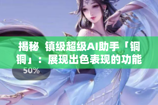 揭秘  镇级超级AI助手「铜铜」：展现出色表现的功能进化