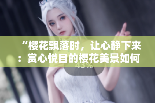 “樱花飘落时，让心静下来：赏心悦目的樱花美景如何治愈你的心灵？”