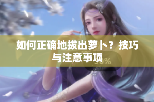 如何正确地拔出萝卜？技巧与注意事项