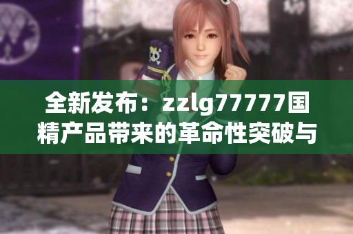 全新发布：zzlg77777国精产品带来的革命性突破与创新