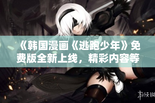 《韩国漫画《逃跑少年》免费版全新上线，精彩内容等你来追》