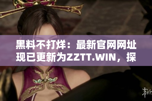 黑料不打烊：最新官网网址现已更新为ZZTT.WIN，探索更多精彩内幕报道！