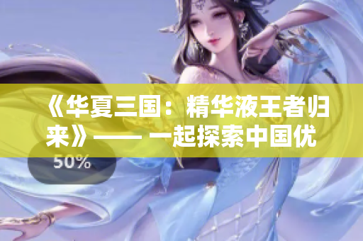 《华夏三国：精华液王者归来》—— 一起探索中国优质护肤精华的秘密