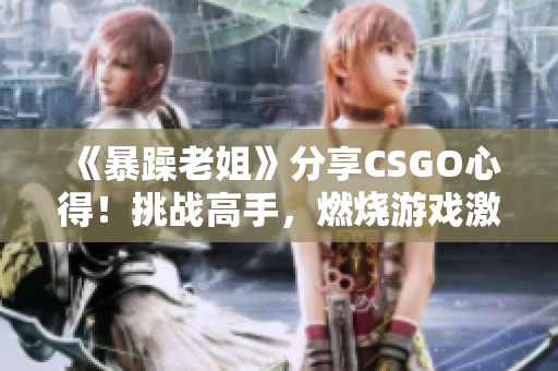 《暴躁老姐》分享CSGO心得！挑战高手，燃烧游戏激情！