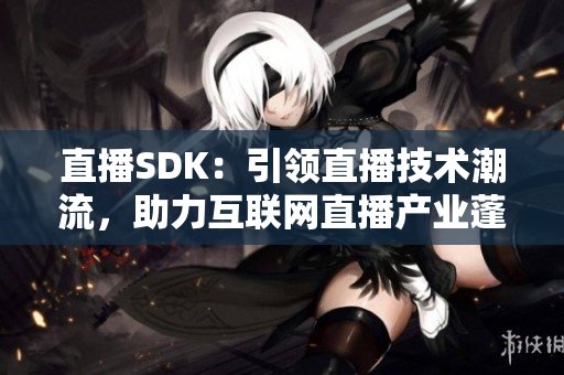 直播SDK：引领直播技术潮流，助力互联网直播产业蓬勃发展