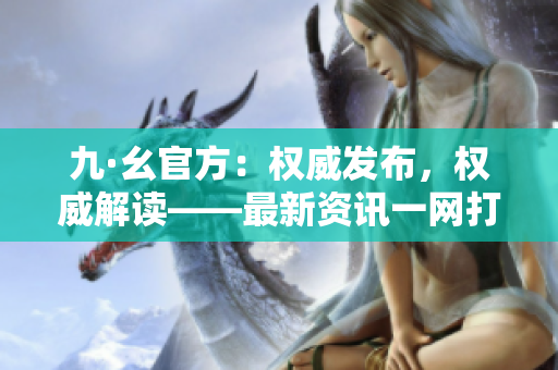 九·幺官方：权威发布，权威解读——最新资讯一网打尽