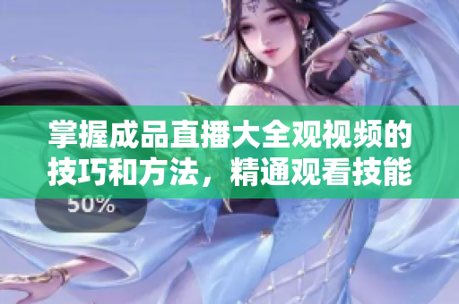 掌握成品直播大全观视频的技巧和方法，精通观看技能的秘籍