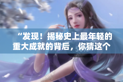 “发现！揭秘史上最年轻的重大成就的背后，你猜这个年龄有多大？”