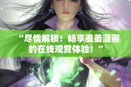 “尽情解锁！畅享羞羞漫画的在线观赏体验！”