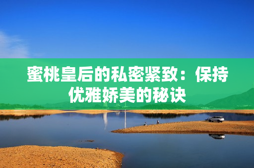 蜜桃皇后的私密紧致：保持优雅娇美的秘诀