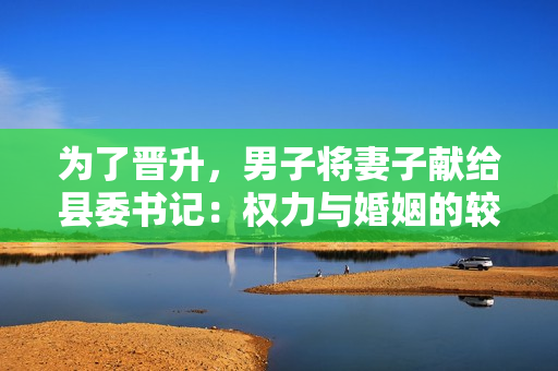 为了晋升，男子将妻子献给县委书记：权力与婚姻的较量