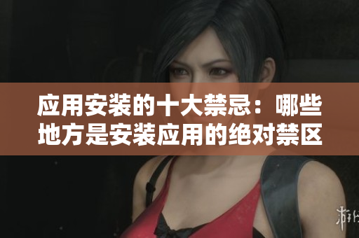 应用安装的十大禁忌：哪些地方是安装应用的绝对禁区？