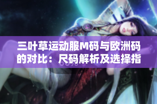 三叶草运动服M码与欧洲码的对比：尺码解析及选择指南