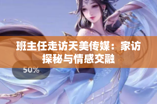 班主任走访天美传媒：家访探秘与情感交融